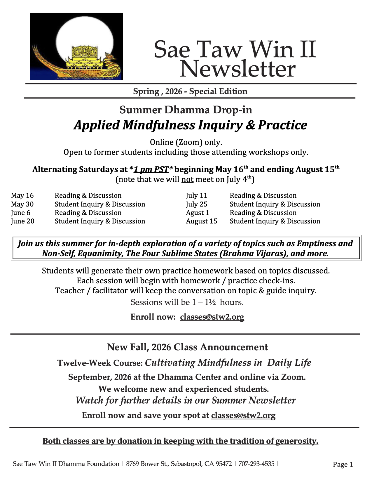 Summer Dhamma Drop-in Class: Applied Mindfulness Inquiry & Practice. Online (Zoom) only. Join us this summer for in-depth exploration of a variety of topics such as Emptiness and Non-Self, Equanimity, The Four Sublime States (Brahma Vijaras), and more.Students will generate their own practice homework based on topics discussed. Each session will begin with homework / practice check-ins. Teacher / facilitator will keep the conversation on topic & guide inquiry. Sessions will be 1 – 1½ hours.Open to former students including those attending workshops only. Alternating Saturdays at *1 pm PST* beginning May 16th and ending August 15th (note that we will not meet on July 4th).Enroll now: classes@stw2.orgNew Fall, 2026 Class Announcement, Twelve-Week Course: Cultivating Mindfulness in Daily Life. September, 2026 at the Dhamma Center and online via Zoom. We welcome new and experienced students. Watch for further details in our Summer Newsletter. Enroll now and save your spot at classes@stw2.orgBoth classes are by donation in keeping with the tradition of generosity.